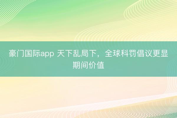 豪门国际app 天下乱局下，全球科罚倡议更显期间价值
