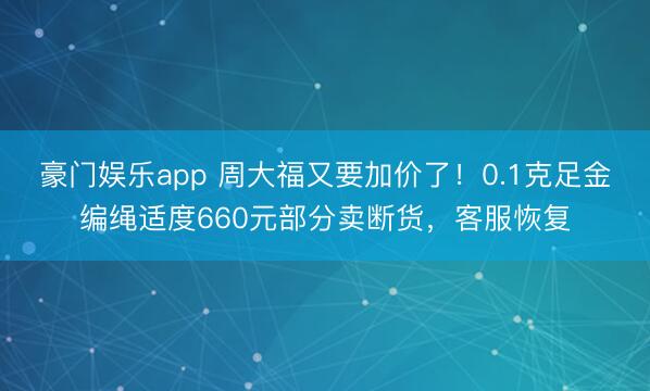 豪门娱乐app 周大福又要加价了！0.1克足金编绳适度660元部分卖断货，客服恢复