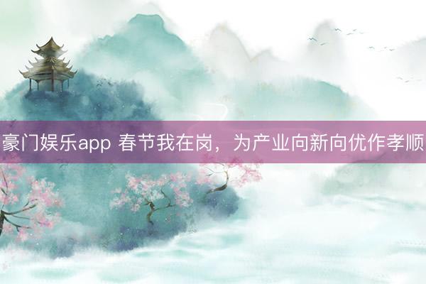 豪门娱乐app 春节我在岗，为产业向新向优作孝顺