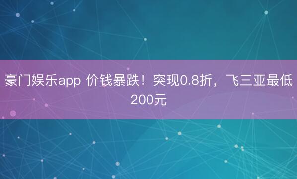 豪门娱乐app 价钱暴跌!突现0.8折,飞三亚最低200元