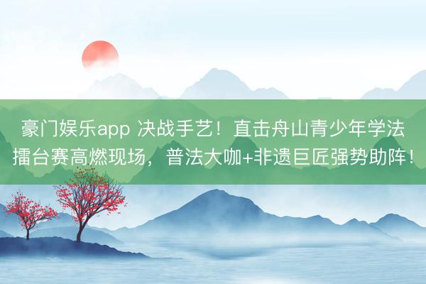 豪门娱乐app 决战手艺!直击舟山青少年学法擂台赛高燃现场,普法大咖+非遗巨匠强势助阵!