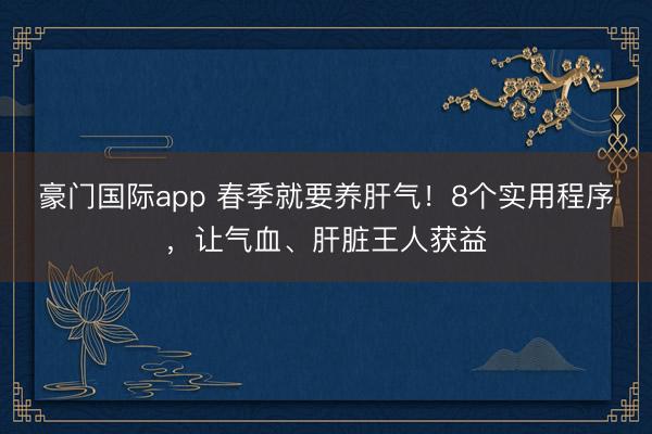 豪门国际app 春季就要养肝气！8个实用程序，让气血、肝脏王人获益