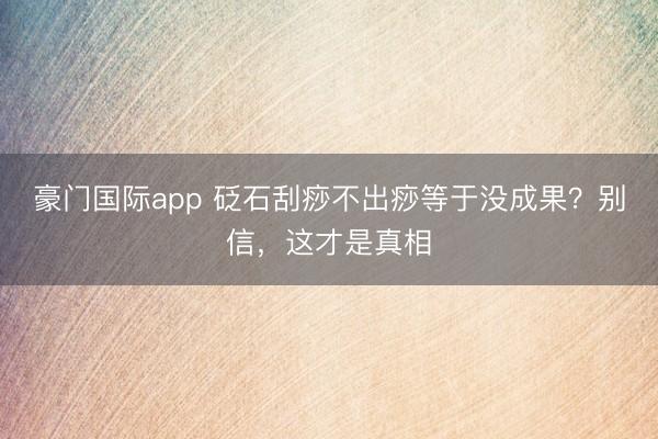 豪门国际app 砭石刮痧不出痧等于没成果?别信,这才是真相