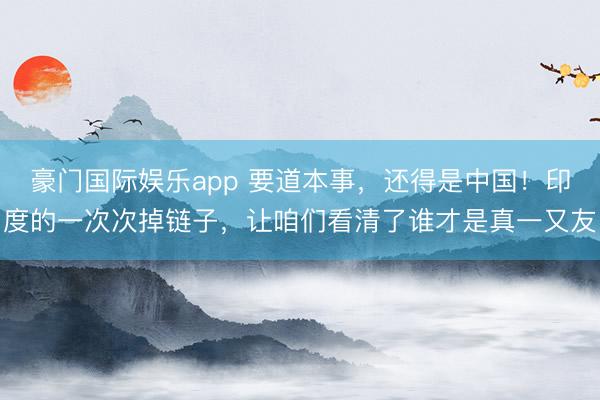 豪门国际娱乐app 要道本事，还得是中国！印度的一次次掉链子，让咱们看清了谁才是真一又友