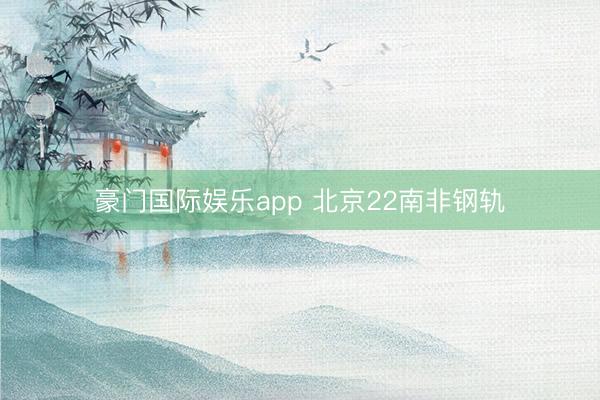 豪门国际娱乐app 北京22南非钢轨