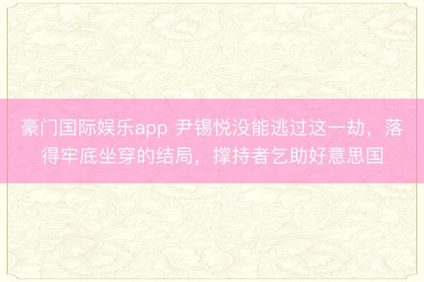 豪门国际娱乐app 尹锡悦没能逃过这一劫，落得牢底坐穿的结局，撑持者乞助好意思国