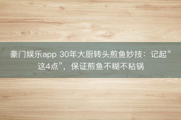 豪门娱乐app 30年大厨转头煎鱼妙技：记起“这4点”，保证煎鱼不糊不粘锅