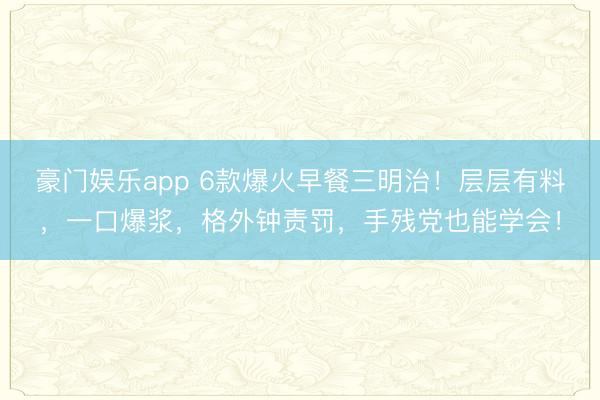 豪门娱乐app 6款爆火早餐三明治！层层有料，一口爆浆，格外钟责罚，手残党也能学会！