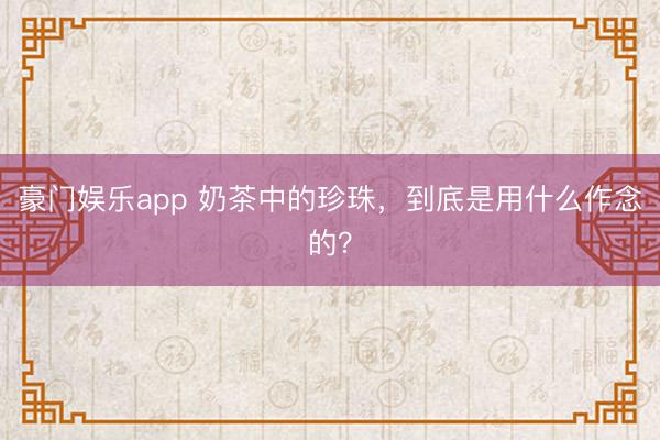 豪门娱乐app 奶茶中的珍珠,到底是用什么作念的?