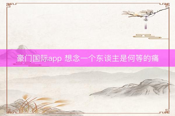 豪门国际app 想念一个东谈主是何等的痛