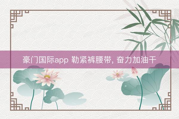 豪门国际app 勒紧裤腰带，<a href=